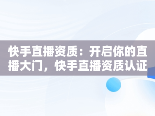 快手直播资质：开启你的直播大门，快手直播资质认证怎么弄 