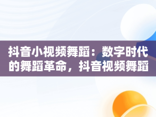 抖音小视频舞蹈：数字时代的舞蹈革命，抖音视频舞蹈秀 