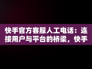 快手官方客服人工电话：连接用户与平台的桥梁，快手官方客服人工电话号码 
