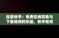 探索快手：免费在线观看与下载视频的乐趣，快手视频在线观看 最新 