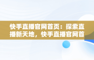 快手直播官网首页：探索直播新天地，快手直播官网首页在哪里 