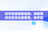 快手在线观看短视：短视频时代的文化新景观，快手在线观看短视频 