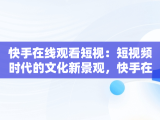 快手在线观看短视：短视频时代的文化新景观，快手在线观看短视频 