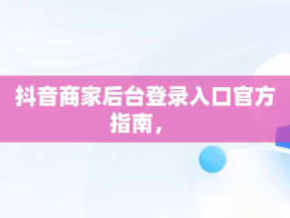 抖音商家后台登录入口官方指南， 