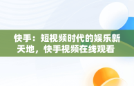 快手：短视频时代的娱乐新天地，快手视频在线观看 最新 