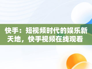 快手：短视频时代的娱乐新天地，快手视频在线观看 最新 