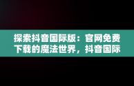 探索抖音国际版：官网免费下载的魔法世界，抖音国际版下载入口 