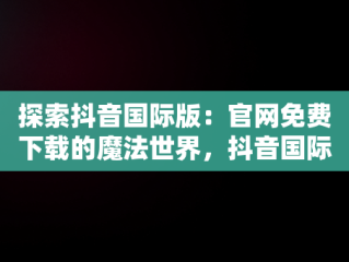 探索抖音国际版：官网免费下载的魔法世界，抖音国际版下载入口 