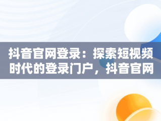 抖音官网登录：探索短视频时代的登录门户，抖音官网网站登录 