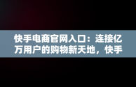 快手电商官网入口：连接亿万用户的购物新天地，快手电商官网入口网址 