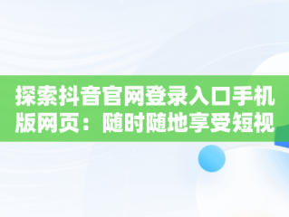 探索抖音官网登录入口手机版网页：随时随地享受短视频盛宴，抖音创作服务平台登录 