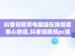 抖音短视频电脑版在线观看善心修德,抖音短视频pc端