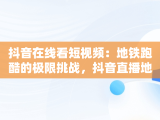 抖音在线看短视频：地铁跑酷的极限挑战，抖音直播地铁跑酷 