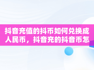 抖音充值的抖币如何兑换成人民币，抖音充的抖音币怎么退回来 