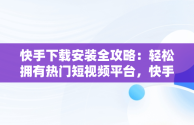 快手下载安装全攻略：轻松拥有热门短视频平台，快手下载安装到手机怎么手机上看不到 