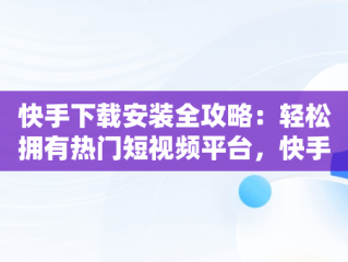 快手下载安装全攻略：轻松拥有热门短视频平台，快手下载安装到手机怎么手机上看不到 