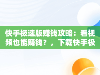 快手极速版赚钱攻略：看视频也能赚钱？，下载快手极速版看视频赚钱秒到账 