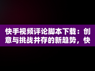 快手视频评论脚本下载：创意与挑战并存的新趋势，快手评论神器最新版下载 