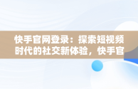 快手官网登录：探索短视频时代的社交新体验，快手官网登录360 