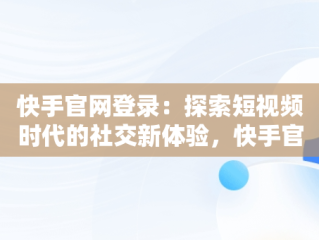 快手官网登录：探索短视频时代的社交新体验，快手官网登录360 