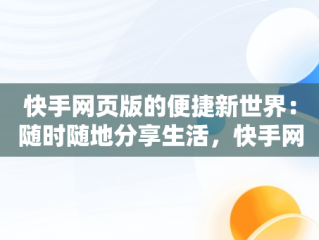 快手网页版的便捷新世界：随时随地分享生活，快手网页版打开登录入口 