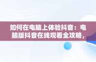 如何在电脑上体验抖音：电脑版抖音在线观看全攻略，抖音如何在电脑上看视频 