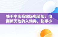 快手小店商家版电脑版：电商新天地的入场券，快手小店商家版电脑版怎么下载 