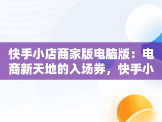 快手小店商家版电脑版：电商新天地的入场券，快手小店商家版电脑版怎么下载 