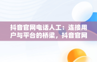 抖音官网电话人工：连接用户与平台的桥梁，抖音官网电话人工服务 