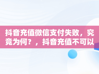 抖音充值微信支付失败，究竟为何？，抖音充值不可以微信支付吗 