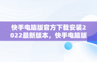 快手电脑版官方下载安装2022最新版本，快手电脑版官方下载官网 