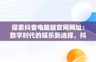 探索抖音电脑版官网网址：数字时代的娱乐新选择，抖音电脑版官网网址是什么 