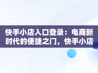 快手小店入口登录：电商新时代的便捷之门，快手小店显示登录失效怎么办 