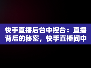 快手直播后台中控台：直播背后的秘密，快手直播间中控台在哪里 