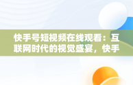 快手号短视频在线观看：互联网时代的视觉盛宴，快手号短视频在线观看网站 