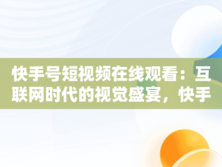 快手号短视频在线观看：互联网时代的视觉盛宴，快手号短视频在线观看网站 