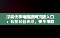 探索快手电脑版网页版入口：短视频新天地，快手电脑版网页版入口在哪 