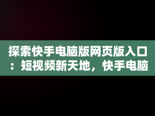 探索快手电脑版网页版入口：短视频新天地，快手电脑版网页版入口在哪 