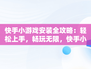 快手小游戏安装全攻略：轻松上手，畅玩无限，快手小游戏安装不了 