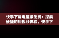 快手下载电脑版免费：探索便捷的短视频体验，快手下载电脑版免费版 