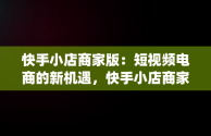 快手小店商家版：短视频电商的新机遇，快手小店商家版app下载 