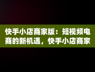 快手小店商家版：短视频电商的新机遇，快手小店商家版app下载 