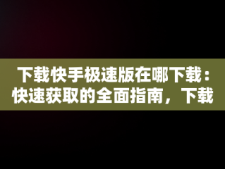 下载快手极速版在哪下载：快速获取的全面指南，下载快手极速版在哪下载安全 