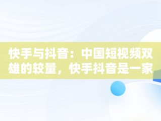 快手与抖音：中国短视频双雄的较量，快手抖音是一家的吗 