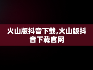 火山版抖音下载,火山版抖音下载官网