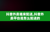 抖音外卖谁来配送,抖音外卖平台是怎么配送的