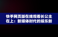 快手网页版在线观看长公主在上：新媒体时代的娱乐新风尚，手机快手网页版在线看 