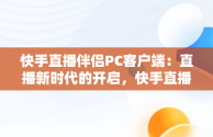 快手直播伴侣PC客户端：直播新时代的开启，快手直播伴侣官方 