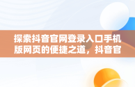 探索抖音官网登录入口手机版网页的便捷之道，抖音官网登录入口手机版网页下载 