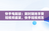 快手电脑版：随时随地享受短视频盛宴，快手短视频怎么在电脑上看 